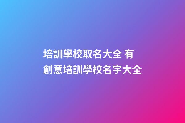 培訓學校取名大全 有創意培訓學校名字大全